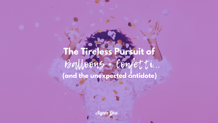 The Tireless Pursuit of Balloons + Confetti (and the unexpected antidote)
