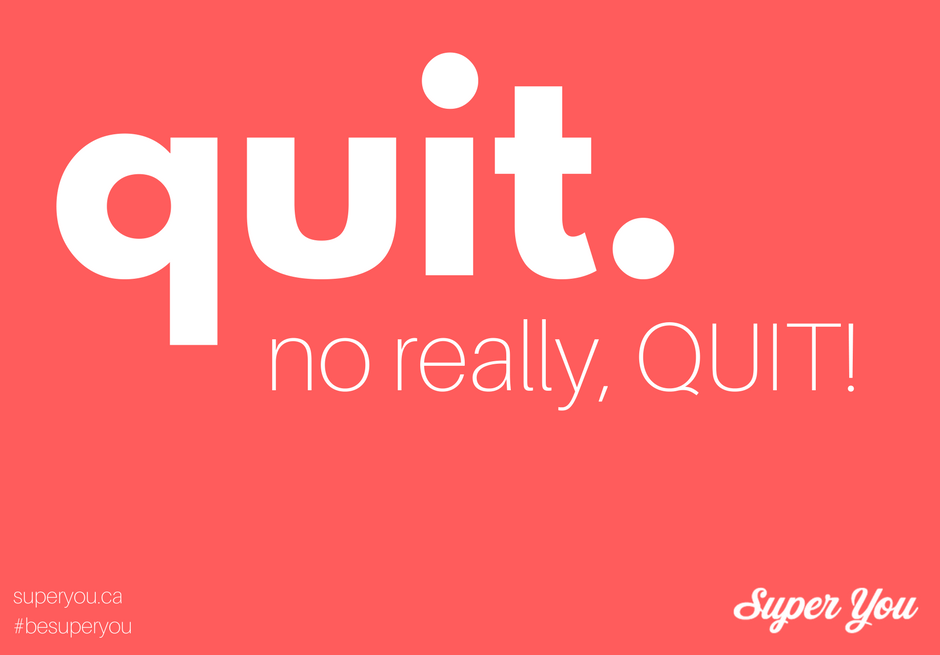 Quit. No really, QUIT!