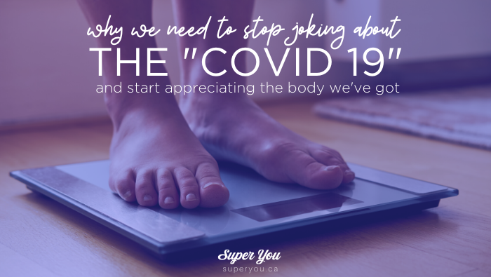 Why we need to stop joking about the “Covid 19” (and start appreciating the body we’ve got)