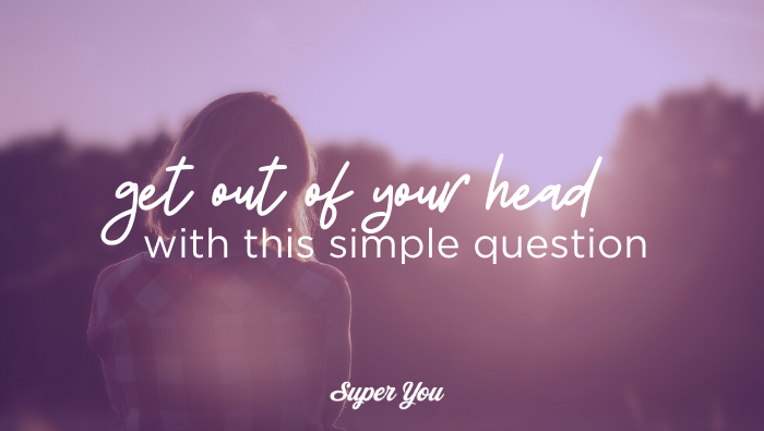 Get out of your head with this simple question.